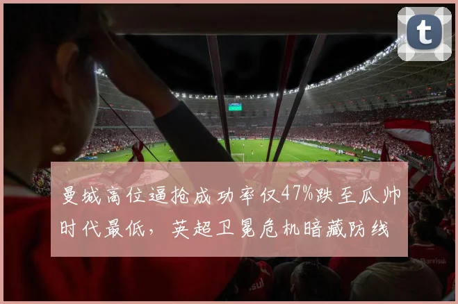 曼城高位逼抢成功率仅47%跌至瓜帅时代最低，英超卫冕危机暗藏防线前压隐患