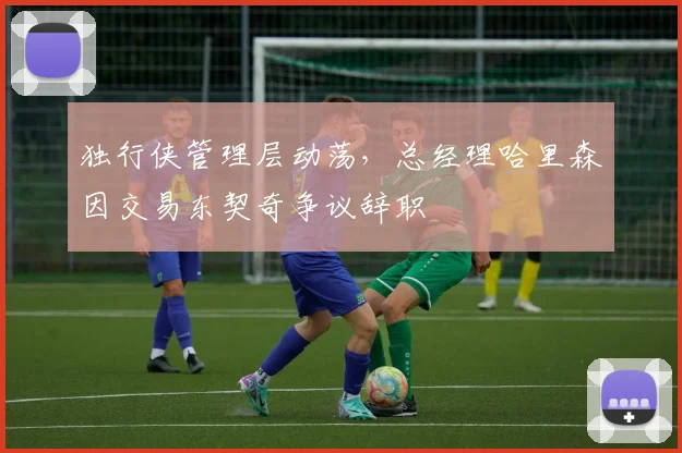 独行侠管理层动荡，总经理哈里森因交易东契奇争议辞职