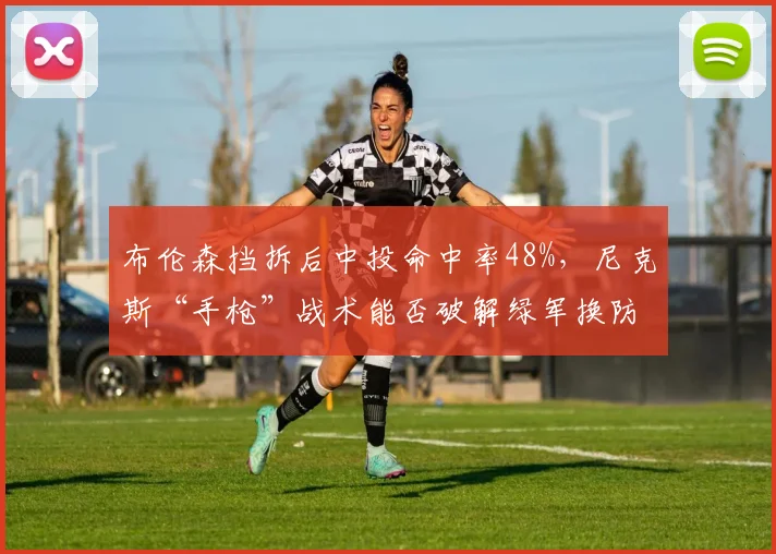 布伦森挡拆后中投命中率48%，尼克斯“手枪”战术能否破解绿军换防？