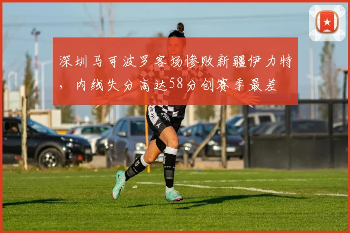 深圳马可波罗客场惨败新疆伊力特，内线失分高达58分创赛季最差