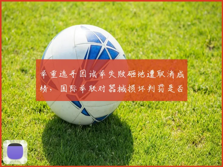 举重选手因试举失败砸地遭取消成绩，国际举联对器械损坏判罚是否一刀切？