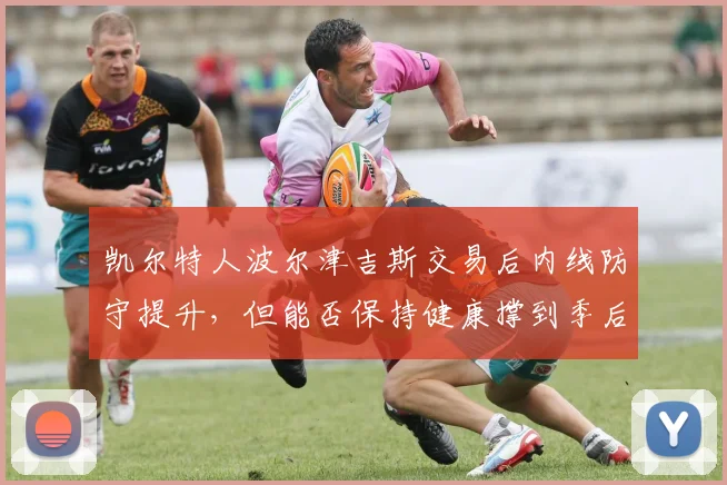 凯尔特人波尔津吉斯交易后内线防守提升，但能否保持健康撑到季后赛？