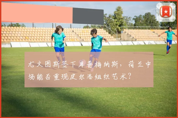 尤文图斯签下库普梅纳斯，荷兰中场能否重现皮尔洛组织艺术？