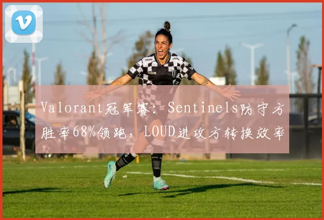 Valorant冠军赛：Sentinels防守方胜率68%领跑，LOUD进攻方转换效率需提升
