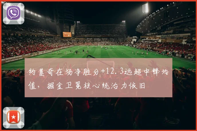 约基奇在场净胜分+12.3远超中锋均值，掘金卫冕核心统治力依旧