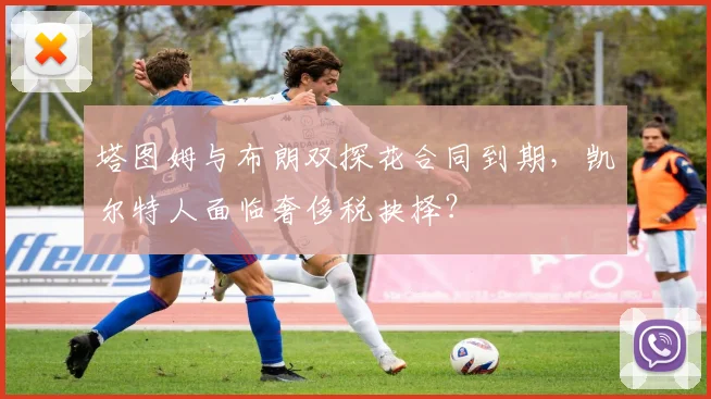 塔图姆与布朗双探花合同到期，凯尔特人面临奢侈税抉择？