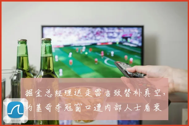 掘金总经理送走雷吉致替补真空，约基奇夺冠窗口遭内部人士看衰