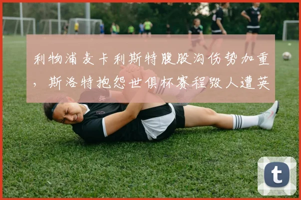 利物浦麦卡利斯特腹股沟伤势加重，斯洛特抱怨世俱杯赛程毁人遭英超联盟驳斥