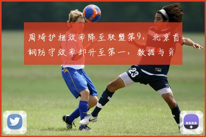 周琦护框效率降至联盟第9，北京首钢防守效率却升至第一，数据与贡献脱节引热议