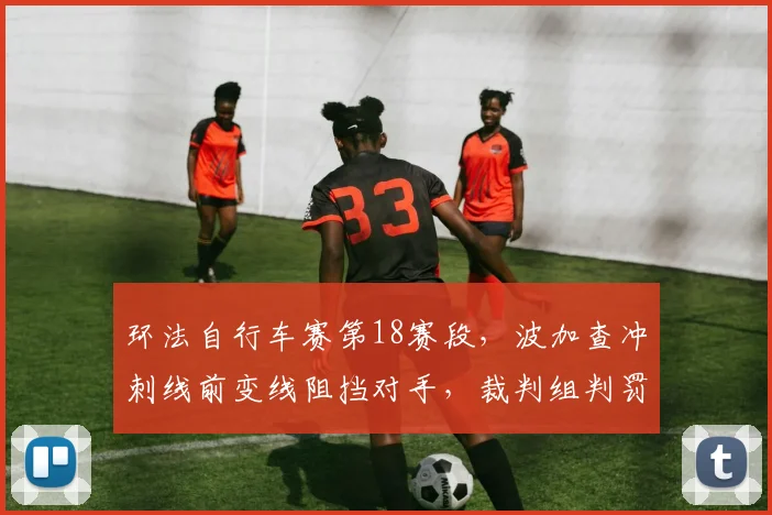 环法自行车赛第18赛段，波加查冲刺线前变线阻挡对手，裁判组判罚引众怒