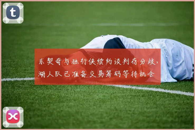 东契奇与独行侠续约谈判存分歧，湖人队已准备交易筹码等待机会